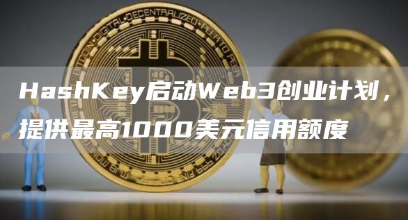 HashKey启动Web3创业计划，提供最高1000美元信用额度-链答网