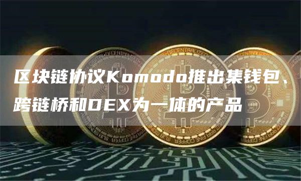 区块链协议Komodo推出集钱包、跨链桥和DEX为一体的产品-链答网