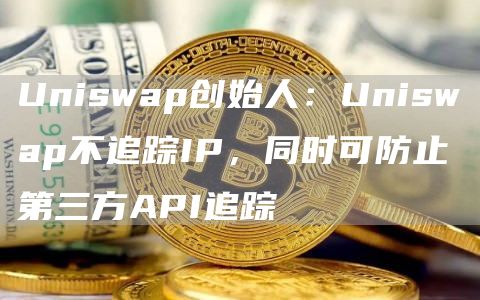 Uniswap创始人：Uniswap不追踪IP，同时可防止第三方API追踪-链答网