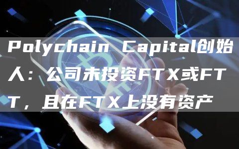 Polychain Capital创始人：公司未投资FTX或FTT，且在FTX上没有资产-链答网