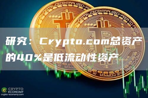 研究：Crypto.com总资产的40%是低流动性资产-链答网