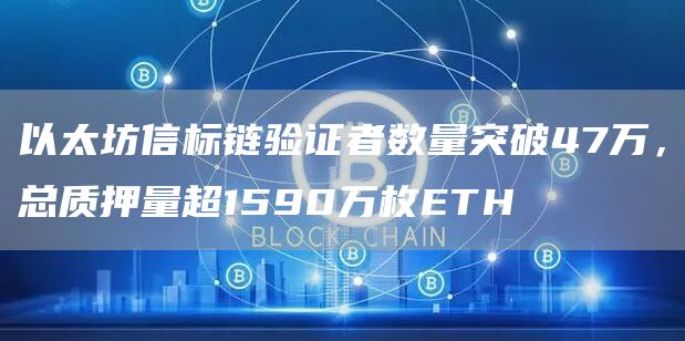 以太坊信标链验证者数量突破47万,总质押量超1590万枚ETH-链答网