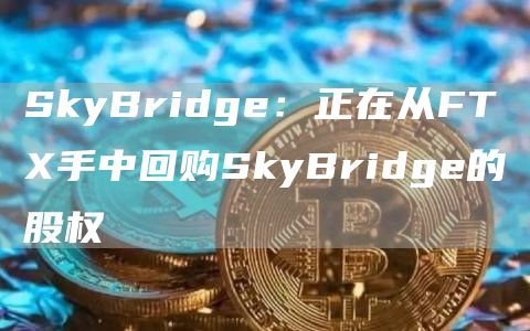 SkyBridge:正在从FTX手中回购SkyBridge的股权-链答网