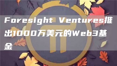 Foresight Ventures推出1000万美元的Web3基金-链答网