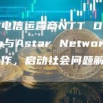 日本电信运营商NTT Docomo与Astar Network达成合作，启动社会问题解决项目-链答网