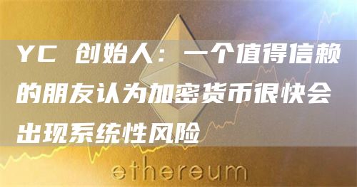 YC 创始人:一个值得信赖的朋友认为加密货币很快会出现系统性风险-链答网