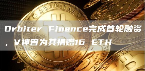 Orbiter Finance完成首轮融资，V神曾为其捐赠16 ETH-链答网