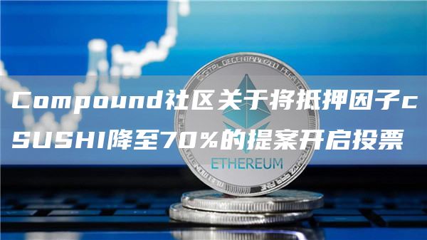 Compound社区关于将抵押因子cSUSHI降至70%的提案开启投票-链答网