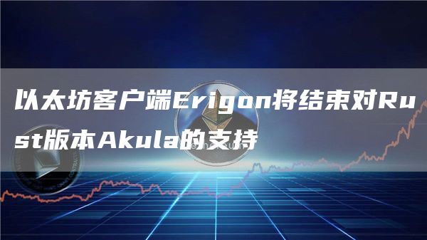 以太坊客户端Erigon将结束对Rust版本Akula的支持-链答网