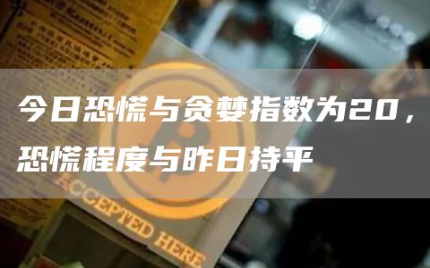 今日恐慌与贪婪指数为20，恐慌程度与昨日持平-链答网