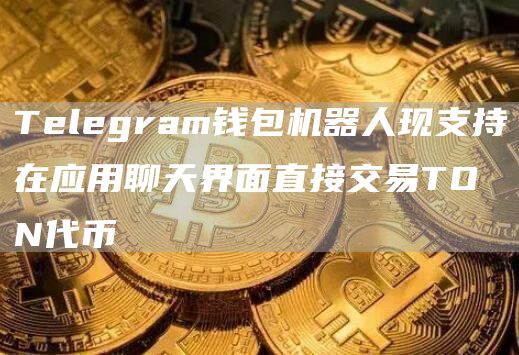 Telegram钱包机器人现支持在应用聊天界面直接交易TON代币-链答网