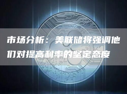 市场分析：美联储将强调他们对提高利率的坚定态度-链答网