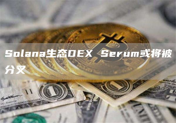 Solana生态DEX Serum或将被分叉-链答网