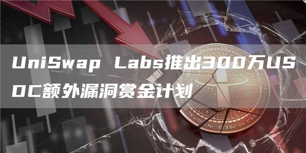 UniSwap Labs推出300万USDC额外漏洞赏金计划-链答网