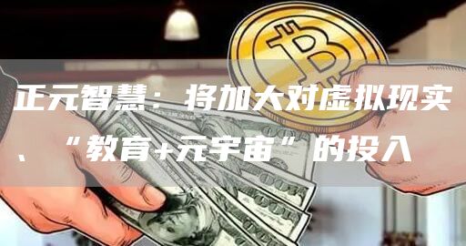 正元智慧:将加大对虚拟现实、“教育+元宇宙”的投入-链答网