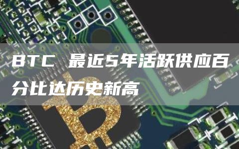 BTC 最近5年活跃供应百分比达历史新高-链答网