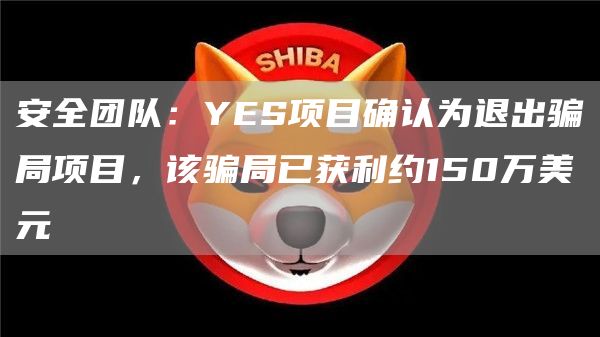 安全团队：YES项目确认为退出骗局项目，该骗局已获利约150万美元-链答网