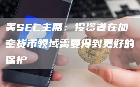 美SEC主席：投资者在加密货币领域需要得到更好的保护-链答网