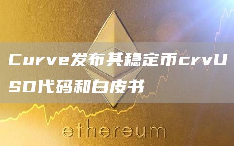 Curve发布其稳定币crvUSD代码和白皮书-链答网