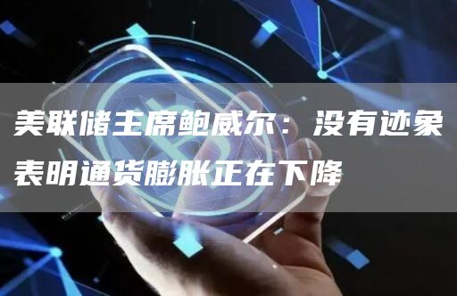 美联储主席鲍威尔：没有迹象表明通货膨胀正在下降-链答网