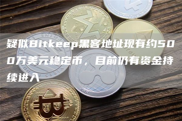 疑似Bitkeep黑客地址现有约500万美元稳定币,目前仍有资金持续进入-链答网