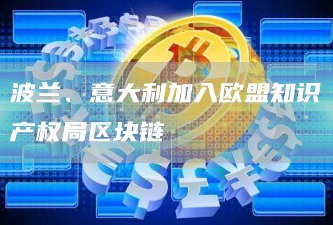 波兰、意大利加入欧盟知识产权局区块链-链答网