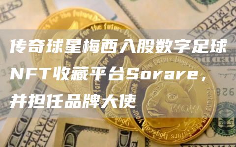 传奇球星梅西入股数字足球NFT收藏平台Sorare,并担任品牌大使-链答网