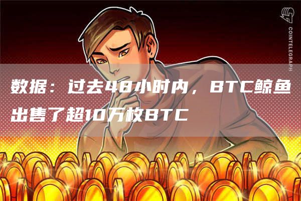 数据：过去48小时内，BTC鲸鱼出售了超10万枚BTC-链答网
