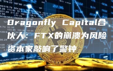 Dragonfly Capital合伙人：FTX的崩溃为风险资本家敲响了警钟-链答网