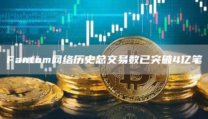 Fantom网络历史总交易数已突破4亿笔-链答网