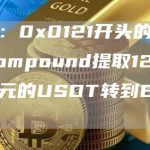 派盾:0x0121开头的巨鲸从Compound提取1250万美元的USDT转到Bitfinex-链答网