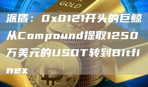 派盾：0x0121开头的巨鲸从Compound提取1250万美元的USDT转到Bitfinex-链答网