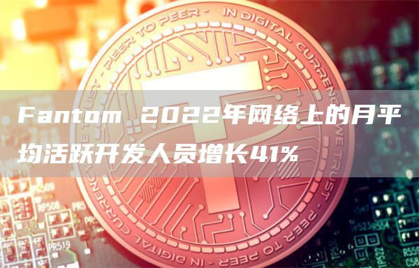 Fantom 2022年网络上的月平均活跃开发人员增长41%-链答网