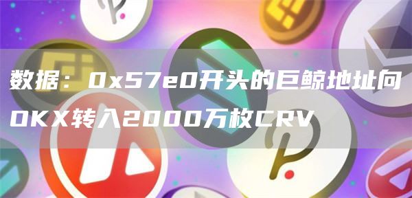 数据：0x57e0开头的巨鲸地址向OKX转入2000万枚CRV-链答网