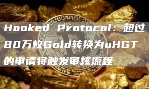 Hooked Protocol：超过80万枚Gold转换为uHGT的申请将触发审核流程-链答网