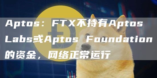 Aptos：FTX不持有Aptos Labs或Aptos Foundation的资金，网络正常运行-链答网