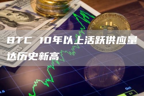 BTC 10年以上活跃供应量达历史新高-链答网