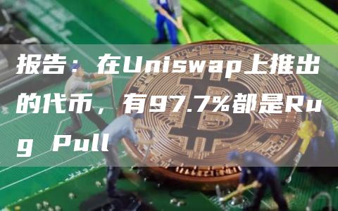 报告：在Uniswap上推出的代币，有97.7%都是Rug Pull-链答网