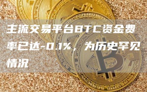 主流交易平台BTC资金费率已达-0.1%,为历史罕见情况-链答网