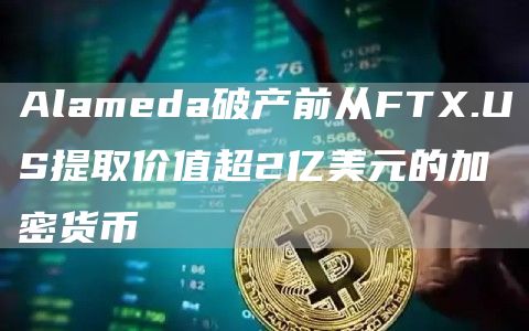 Alameda破产前从FTX.US提取价值超2亿美元的加密货币-链答网