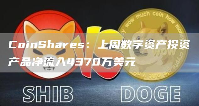 CoinShares：上周数字资产投资产品净流入4370万美元-链答网