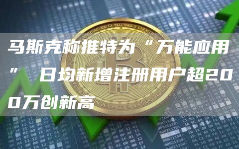 马斯克称推特为“万能应用” 日均新增注册用户超200万创新高-链答网