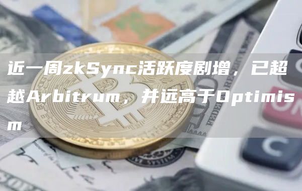 近一周zkSync活跃度剧增,已超越Arbitrum,并远高于Optimism-链答网