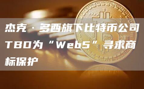 杰克·多西旗下比特币公司TBD为“Web5”寻求商标保护-链答网