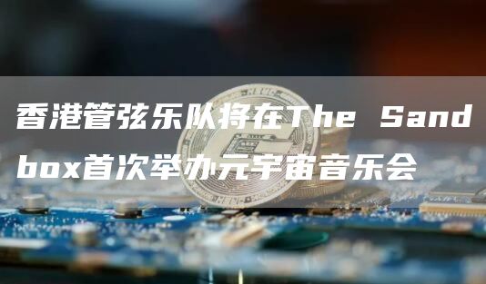 香港管弦乐队将在The Sandbox首次举办元宇宙音乐会-链答网