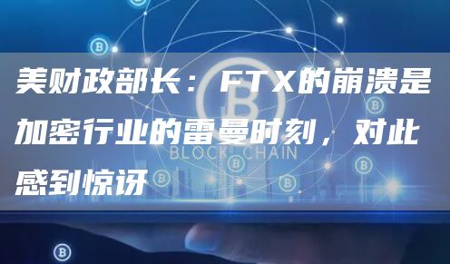 美财政部长：FTX的崩溃是加密行业的雷曼时刻，对此感到惊讶-链答网