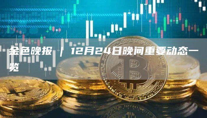 金色晚报 | 12月24日晚间重要动态一览-链答网