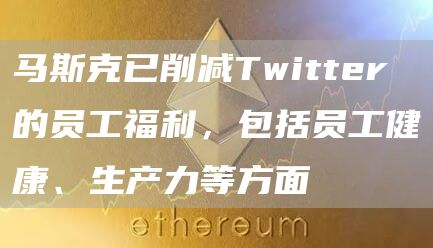 马斯克已削减Twitter的员工福利,包括员工健康、生产力等方面-链答网