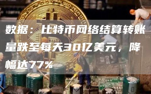数据：比特币网络结算转账量跌至每天30亿美元，降幅达77%-链答网