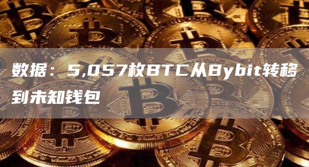 数据：5,057枚BTC从Bybit转移到未知钱包-链答网